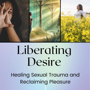 Liberating Desire: Healing Sexual Trauma and Reclaiming Pleasure