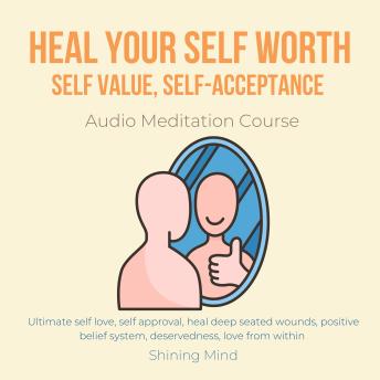 Heal your self worth, self value, self-acceptance Audio Meditation Course: Ultimate self love, self approval, heal deep seated wounds, positive belief system, deservedness, love from within