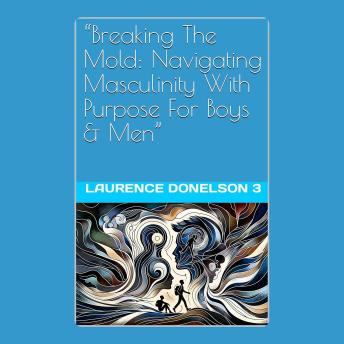 “Breaking The Mold: Navigating Masculinity With Purpose For Boys And Men”: **'Empowering Authentic Manhood: Purposeful Navigation Beyond Stereotypes'**