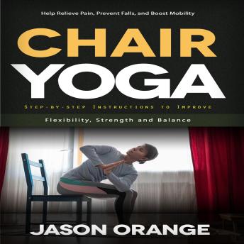 Chair Yoga: Help Relieve Pain, Prevent Falls, and Boost Mobility (Step-by-step Instructions to Improve Flexibility, Strength and Balance)