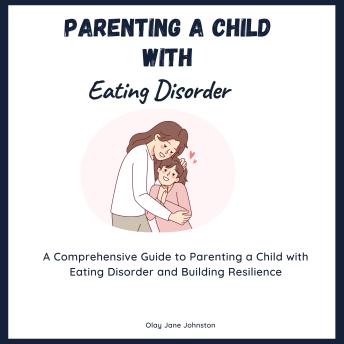 Parenting a Child with Eating Disorder: :A Comprehensive Guide to Parenting a Child with Eating Disorder and Building Resilience