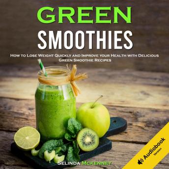 Green Smoothies: How to Lose Weight Quickly and Improve Your Health With Delicious Green Smoothie Recipes
