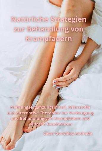 [German] - Natürliche Strategien zur Behandlung von Krampfadern: Nahrungsergänzungsmittel, Nährstoffe und alternative Therapien zur Vorbeugung und Behandlung von Krampfadern und venösen Geschwüren