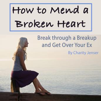 Download How to Mend a Broken Heart: Break Through a Breakup and Get Over Your Ex by Charity Jenser