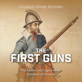 The First Guns: The History and Legacy of the Invention of Firearms
