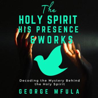 The Holy Spirit, His Presence & Works: Decoding the Mystery Behind the Holy Spirit
