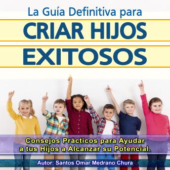 La Guía Definitiva para Criar Hijos Exitosos: Consejos Prácticos para Ayudar a tus Hijos a Alcanzar su Potencial