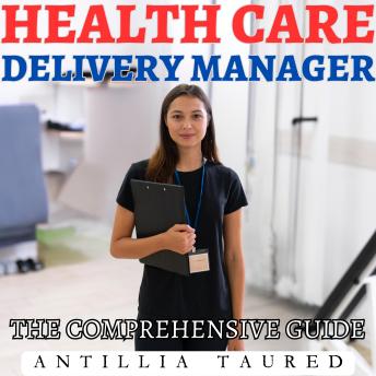 Health Care Delivery Manager- The Comprehensive Guide: Empowering Leaders to Transform Patient Care and Achieve Operational Excellence