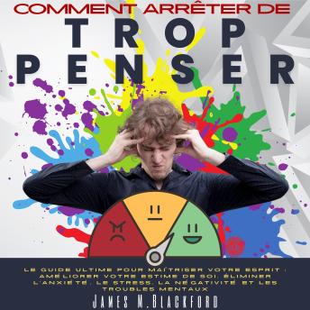 [French] - Comment Arrêter De Trop Penser: Le Guide Ultime Pour Maîtriser Votre Esprit : Améliorer Votre Estime de Soi, Éliminer l'anxiété, le Stress, la Négativité et les Troubles Mentaux.