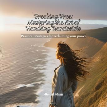 Breaking Free: Mastering the Art of Handling Narcissists: Practical strategies for reclaiming your power