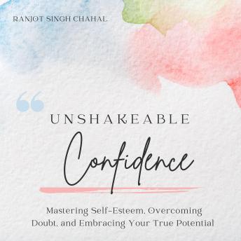 Unshakeable Confidence: Mastering Self-Esteem, Overcoming Doubt, and Embracing Your True Potential