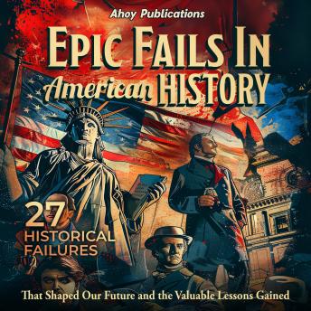 Epic Fails in American History: 27 Historical Failures That Shaped Our Future and the Valuable Lessons Gained