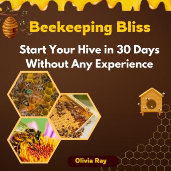 Beekeeping Bliss: Start Your Hive in 30 Days Without Any Experience—Even if You Think It's Too Complicated