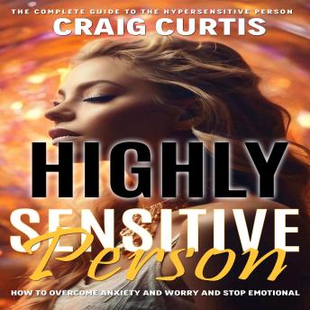 Highly Sensitive Person: The Complete Guide to the Hypersensitive Person (How to Overcome Anxiety and Worry and Stop Emotional)