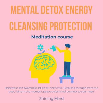Mental detox energy cleansing protection meditation course: raise your self awareness, let go of inner critic, breaking through from the past, living in the moment, peace quiet mind, connect to your heart