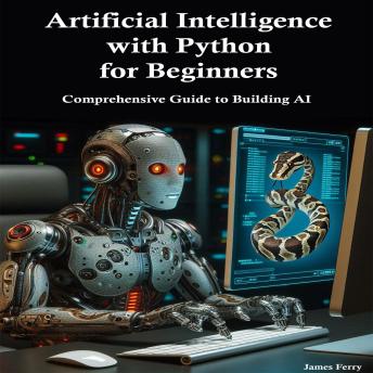 Artificial Intelligence with Python for Beginners: Comprehensive Guide to Building AI Applications