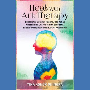 Heal with Art Therapy: Experience Colorful Healing, Use Art as Medicine for Overwhelming Emotions, Enable Introspection With Artful Awareness