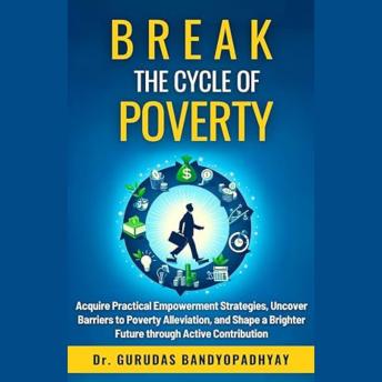 Break The Cycle Of Poverty: Acquire Practical Empowerment Strategies, Uncover Barriers to Poverty Alleviation, and Shape a Brighter Future through Active Contribution