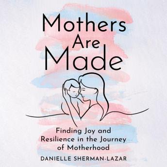 Mothers are Made: How One Mom Overcame Perfectionism, Self-Doubt, Loneliness, and Anxiety and Became a Better and Happier Parent