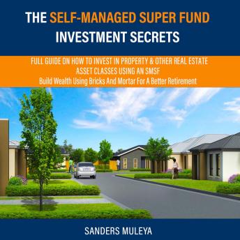 The Self-Managed Super Fund Investment Secrets: Full Guide On How To Invest In Property & Other Real Estate Asset Classes Using AN SMSF Build Wealth Using Bricks-and-Mortar For A Better Retirement