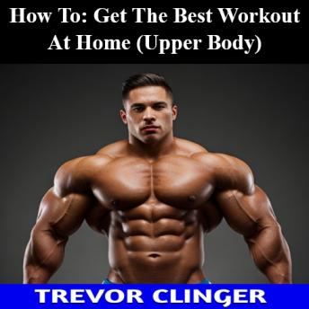 How To: Get The Best Workout At Home (Upper Body)