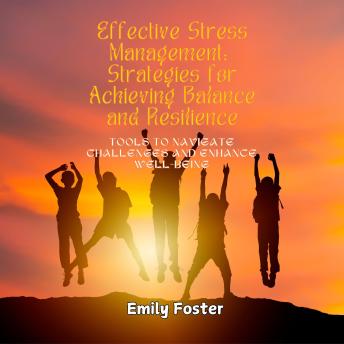Effective Stress Management: Strategies for Achieving Balance and Resilience: Tools to Navigate Challenges and Enhance Well-being
