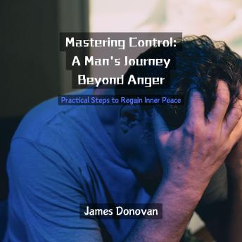 Mastering Control: A Man's Journey Beyond Anger: Practical Steps to Regain Inner Peace