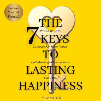 The 7 Keys to Lasting Happiness: Proven Ways to Cultivate Joy, Inner Peace, and Meaningful Connections Every Day