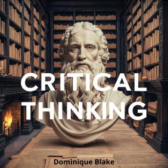 Critical Thinking: Think Critically, Solve Better, Reason Your Way to Victory: Master Logical Fallacies, Outsmart Bias, Triumph in Problem Solving & Dominate Every Debate - Dominique Blake Critical Thinking: Think Critically, Solve Better, Reason Your Way to Victory: Master Logical Fallacies, Outsmart Bias, Triumph in Problem Solving & Dominate Every Debate - Dominique Blake