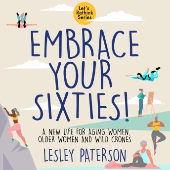Embrace Your Sixties: A New Life for Aging Women, Older Women and Wild Crones