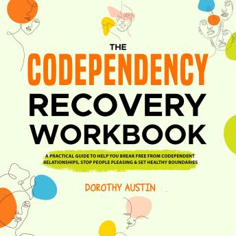 Download Codependency Recovery Workbook: A Practical Guide to Help You Break Free from Codependent Relationships, Stop People Pleasing & Set Healthy Boundaries by Dorothy Austin