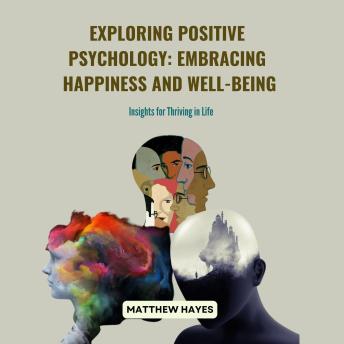 Exploring Positive Psychology: Embracing Happiness and Well-being: Insights for Thriving in Life