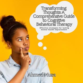 Transforming Thoughts: A Comprehensive Guide to Cognitive Behavioral Therapy: Effective strategies for lasting mental health improvement
