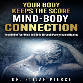 Your Body Keeps the Score Mind - Body Connection: Reclaiming Your Mind and Body Through Psychological Healing