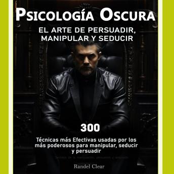 Psicología Oscura: El Arte de la Persuasión, Manipulación y Seducción: 300 técnicas más Efectivas usadas por los más poderosos para manipular, seducir y persuadir- Secretos de la manipulación, persuasión y seducción- Lenguaje corporal