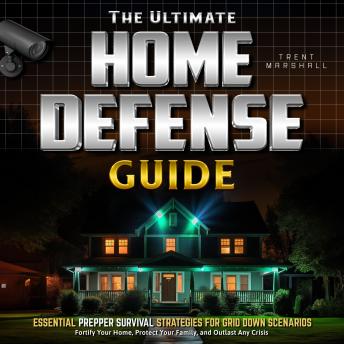 The Ultimate Home Defense Guide: Fortify Your Home, Protect Your Family, and Outlast Any Crisis, Essential Prepper Survival Strategies for Grid Down Scenarios