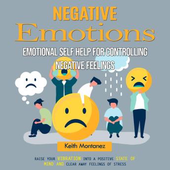 Negative Emotions: Emotional Self Help for Controlling Negative Feelings (Raise Your Vibration Into a Positive State of Mind and Clear Away Feelings of Stress)