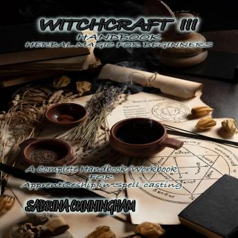 WITCHCRAFT  3 HANDBOOK Herbal Magic for Beginners: A Complete Handbook/Workbook for Apprenticeship in Spell-casting