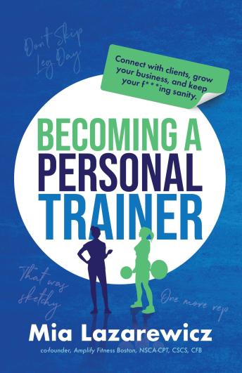 Becoming A Personal Trainer: Connect with clients, grow your business, and keep your f***ing sanity