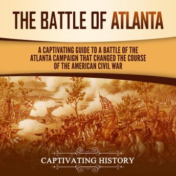The Battle of Atlanta: A Captivating Guide to a Battle of the Atlanta Campaign That Changed the Course of the American Civil War