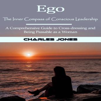 Ego: The Inner Compass of Conscious Leadership (A Comprehensive Guide to Cross-dressing and Being Passable as a Woman)