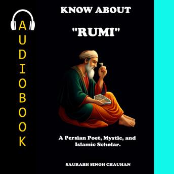 KNOW ABOUT 'RUMI': A Persian Poet, Mystic, and Islamic scholar.