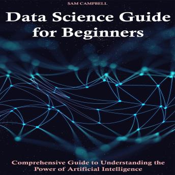 Data Science Guide for Beginners: Comprehensive Guide to Understanding the Power of Artificial Intelligence