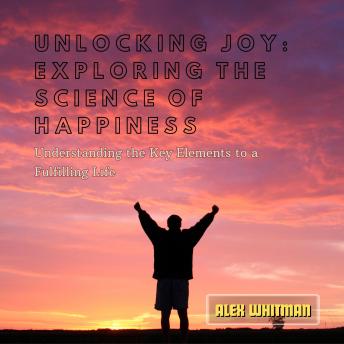 Unlocking Joy: Exploring the Science of Happiness: Understanding the Key Elements to a Fulfilling Life