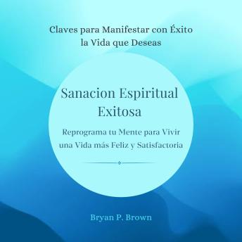 [Spanish] - Sanación espiritual exitosa. Reprograma tu mente para vivir una vida más feliz y satisfactoria: Claves para manifestar con Exito la vida que deseas
