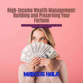 High-Income Wealth Management: Building and Preserving Your Fortune: Unlock Financial Growth Through Smart Investment Choices