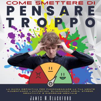 [Italian] - Come Smettere Di Pensare Troppo: La Guida Definitiva per Padroneggiare la tua Mente Aumentando l’Autostima, Eliminando Ansia, Stress, Negatività E Disordine Mentale