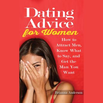 Dating Advice for Women: How to Attract Men, Know What to Say, and Get the Man You Want