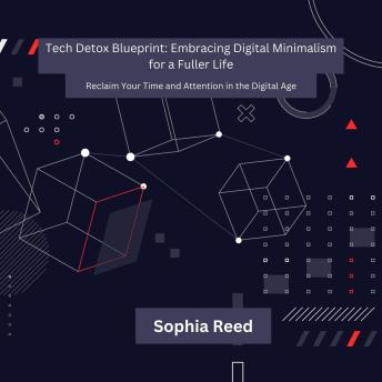 Tech Detox Blueprint: Embracing Digital Minimalism for a Fuller Life: Reclaim Your Time and Attention in the Digital Age