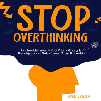 Stop Overthinking: Unshackle Your Mind from Analysis Paralysis and Seize Your True Potential